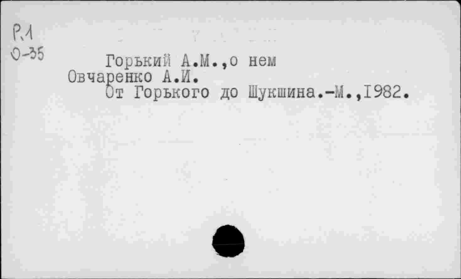 ﻿0^5
Горький А.М.,о нем Овчаренко АЛ.
От Горького до Шукшина.-М.,1982.